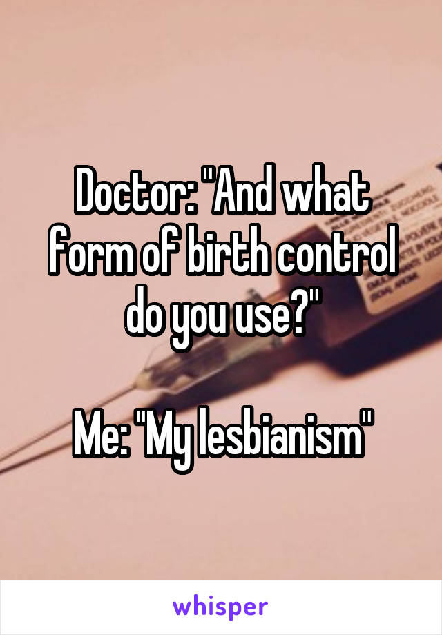 Doctor: "And what form of birth control do you use?"

Me: "My lesbianism"