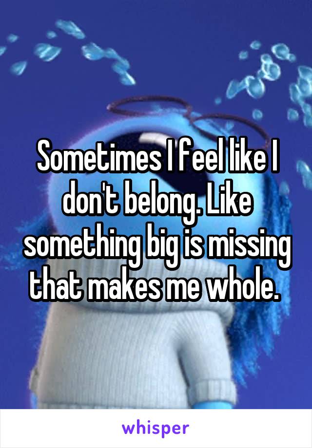 Sometimes I feel like I don't belong. Like something big is missing that makes me whole. 