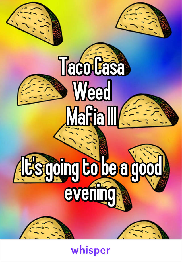 Taco Casa
Weed
Mafia III

It's going to be a good evening 