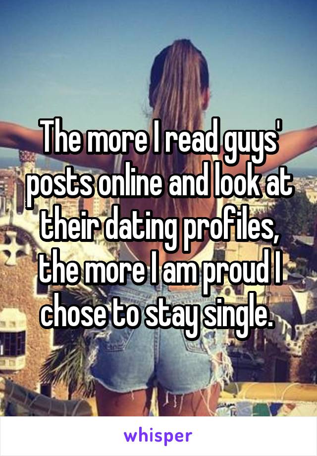 The more I read guys' posts online and look at their dating profiles, the more I am proud I chose to stay single. 