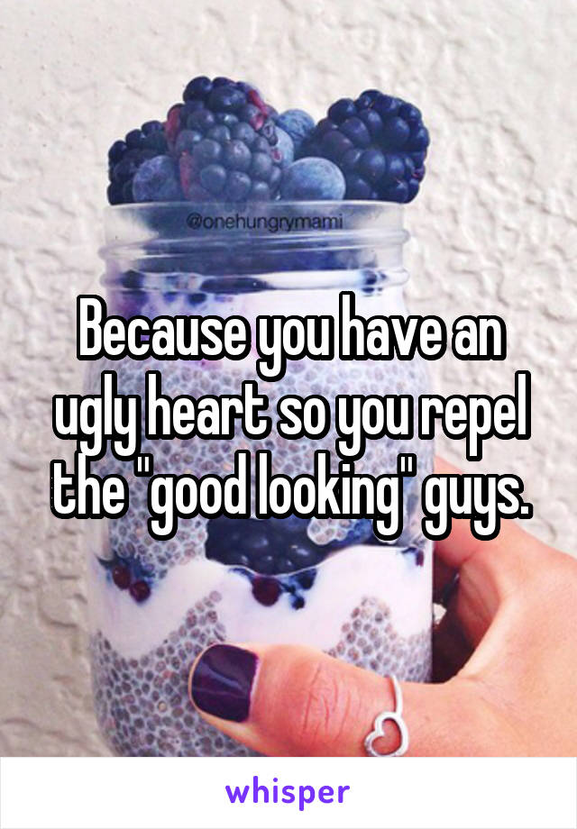 Because you have an ugly heart so you repel the "good looking" guys.
