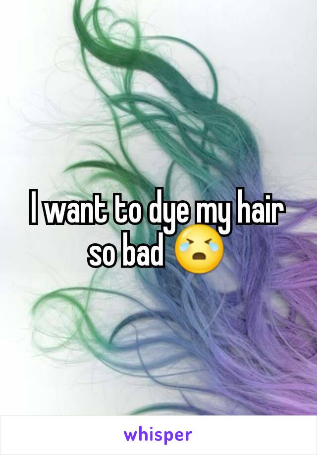I want to dye my hair so bad 😭