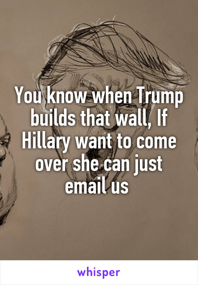 You know when Trump builds that wall, If Hillary want to come over she can just email us 