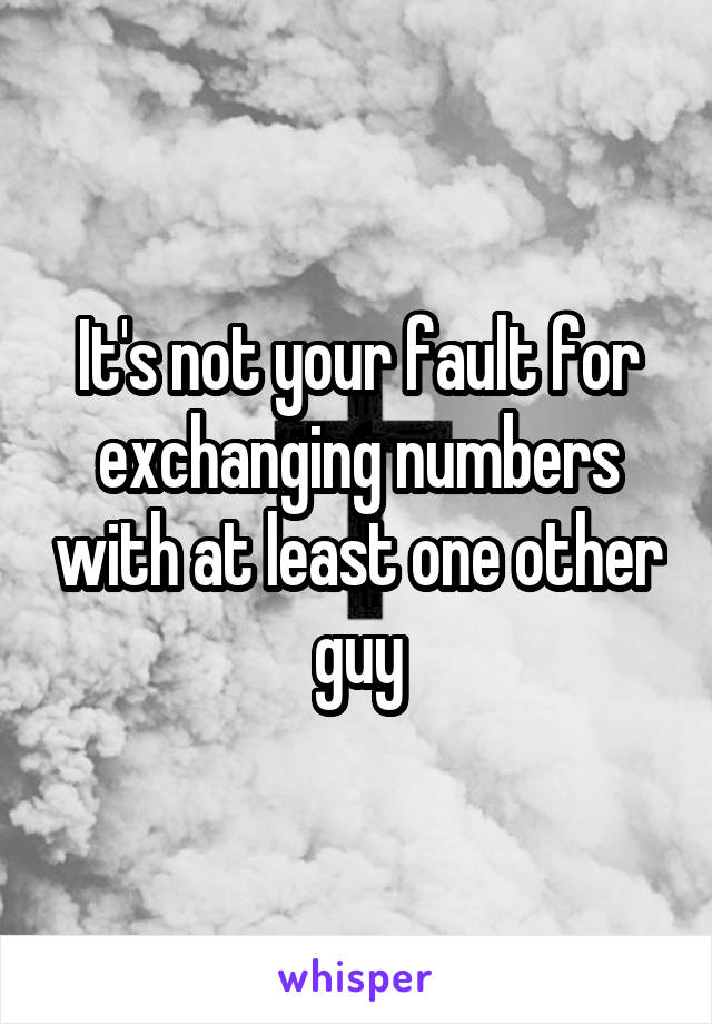 It's not your fault for exchanging numbers with at least one other guy