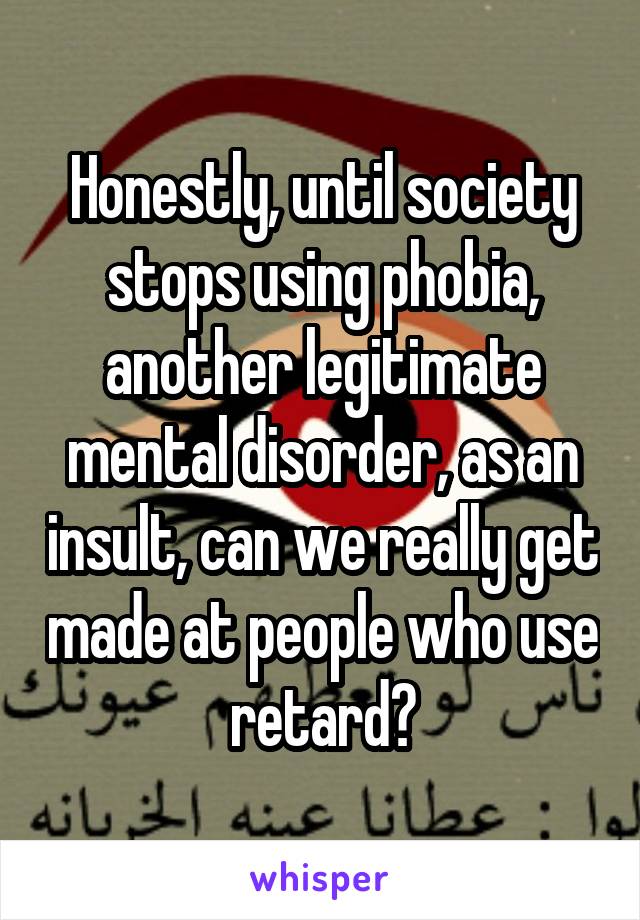 Honestly, until society stops using phobia, another legitimate mental disorder, as an insult, can we really get made at people who use retard?