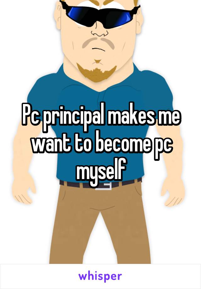 Pc principal makes me want to become pc myself