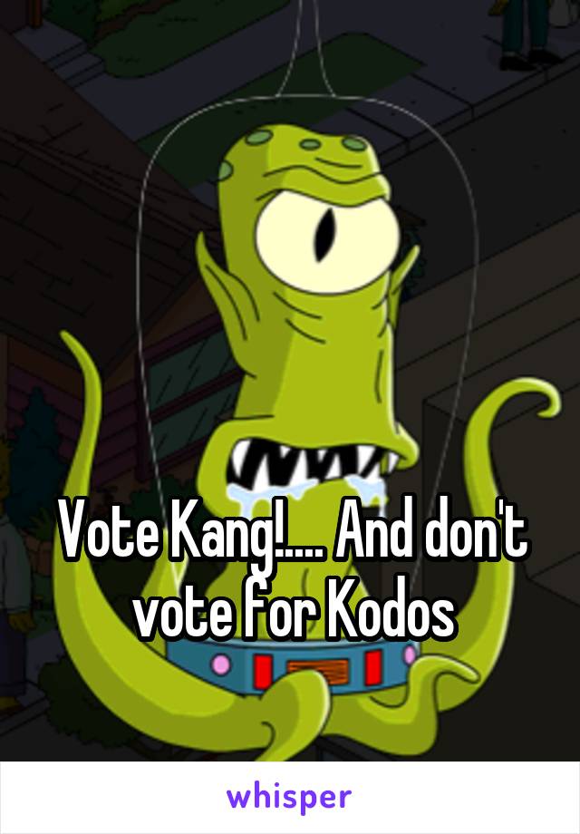  



Vote Kang!.... And don't vote for Kodos