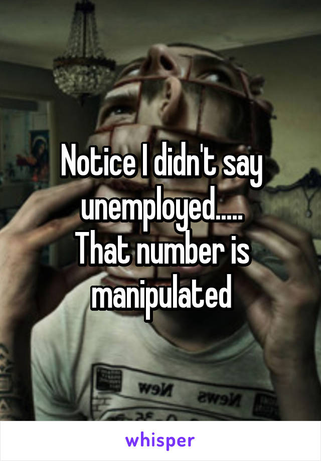 Notice I didn't say unemployed.....
That number is manipulated