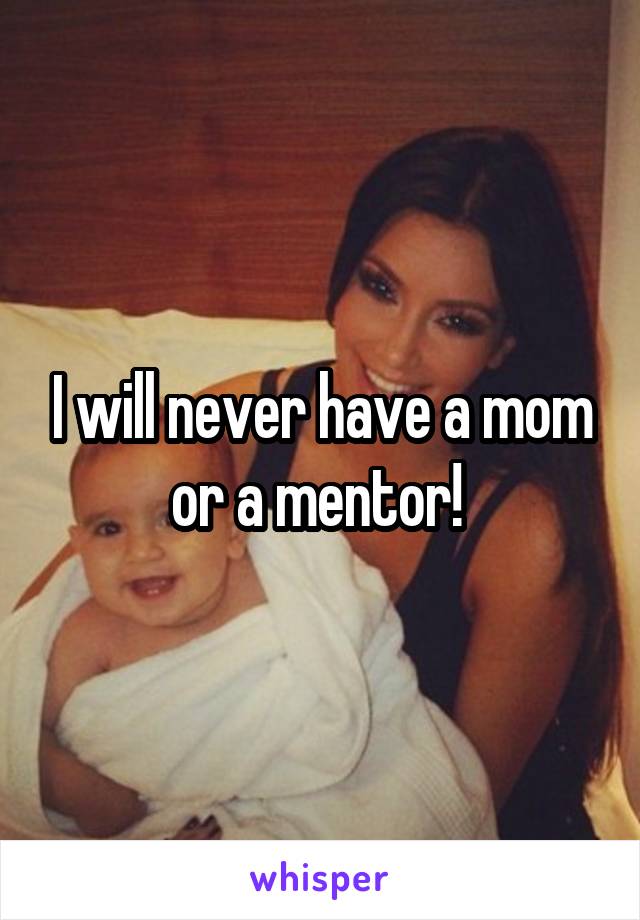 I will never have a mom or a mentor! 