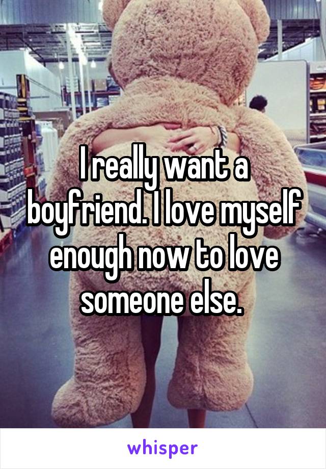 I really want a boyfriend. I love myself enough now to love someone else. 