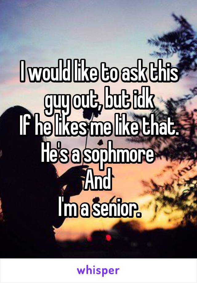 I would like to ask this guy out, but idk
If he likes me like that.
He's a sophmore 
And 
I'm a senior.