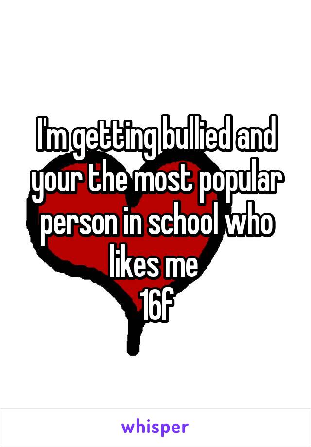 I'm getting bullied and your the most popular person in school who likes me 
16f