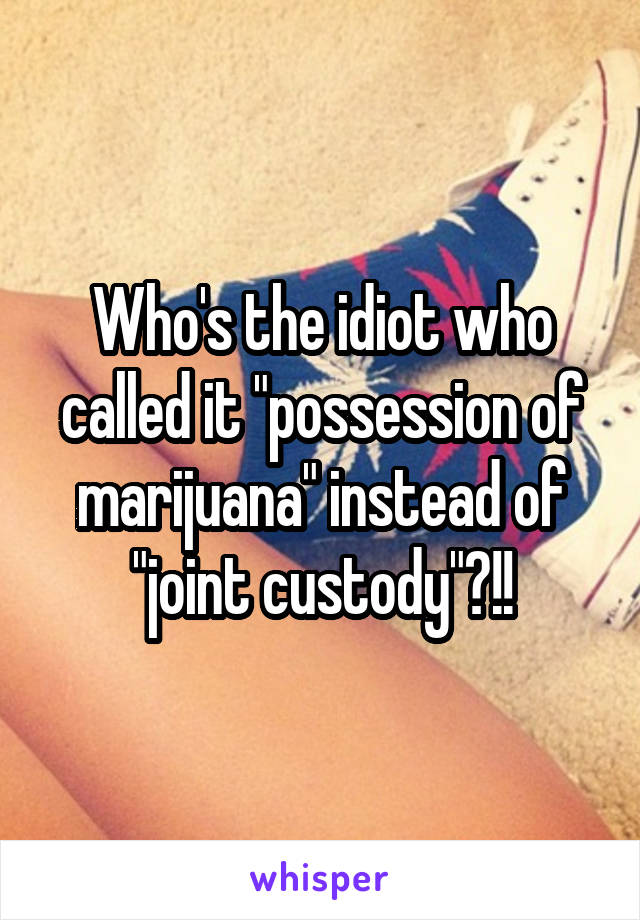 Who's the idiot who called it "possession of marijuana" instead of "joint custody"?!!
