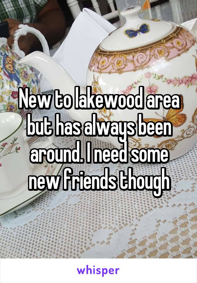 New to lakewood area but has always been around. I need some new friends though