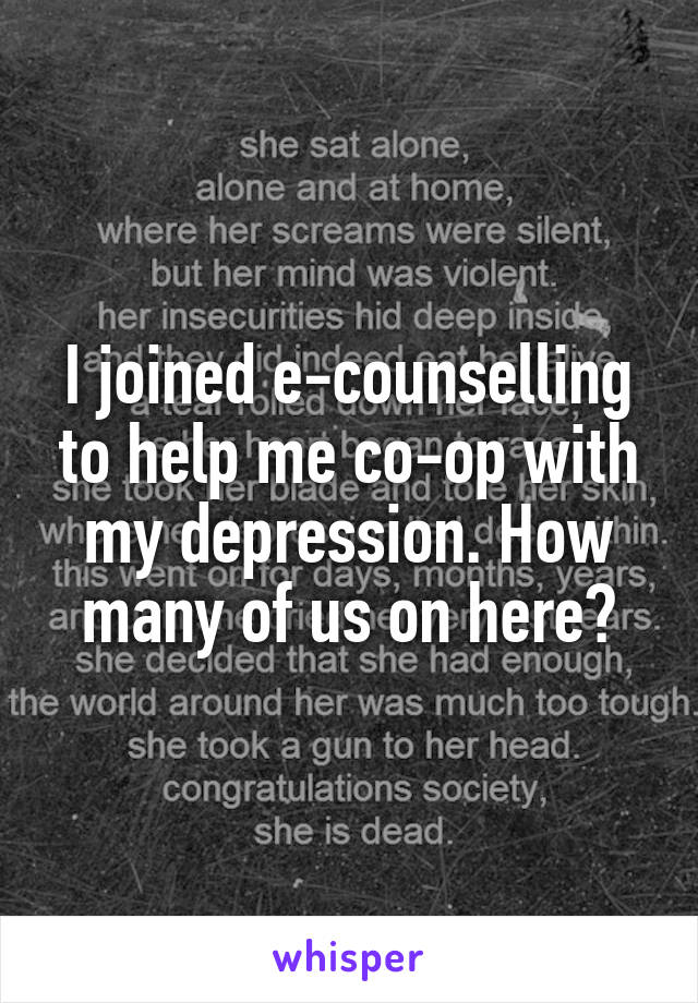I joined e-counselling to help me co-op with my depression. How many of us on here?