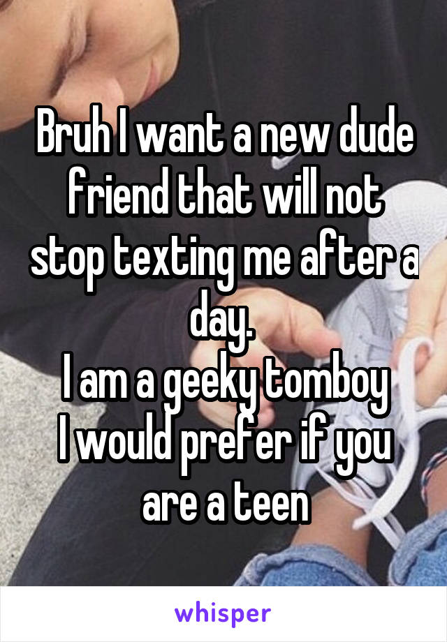 Bruh I want a new dude friend that will not stop texting me after a day. 
I am a geeky tomboy
I would prefer if you are a teen