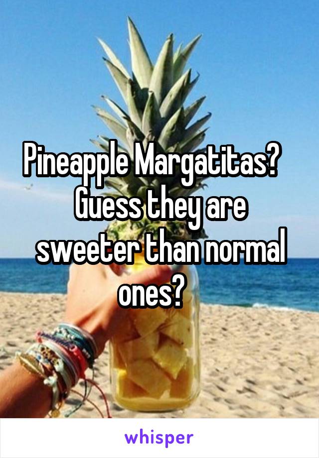 Pineapple Margatitas?    Guess they are sweeter than normal ones?   
