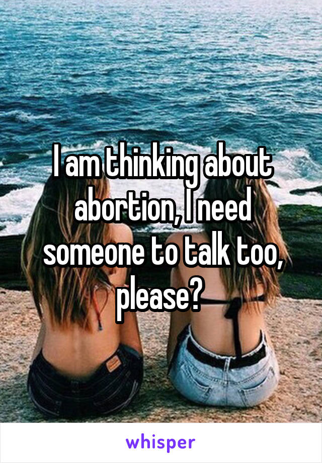 I am thinking about abortion, I need someone to talk too, please? 