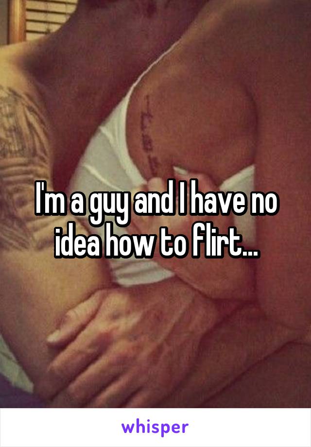I'm a guy and I have no idea how to flirt...