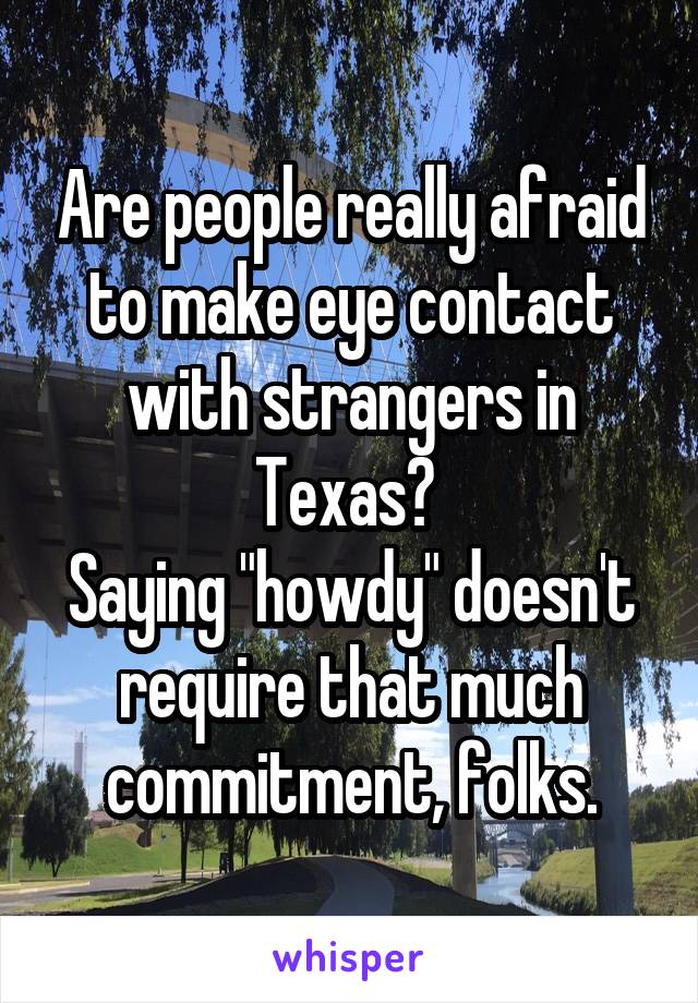 Are people really afraid to make eye contact with strangers in Texas? 
Saying "howdy" doesn't require that much commitment, folks.