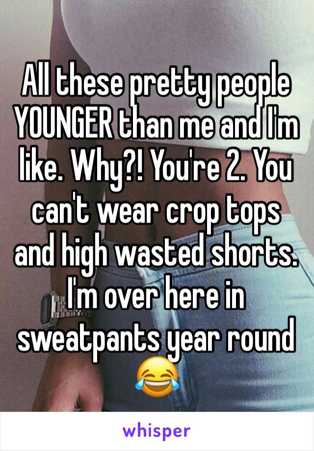 All these pretty people YOUNGER than me and I'm like. Why?! You're 2. You can't wear crop tops and high wasted shorts. I'm over here in sweatpants year round 😂
