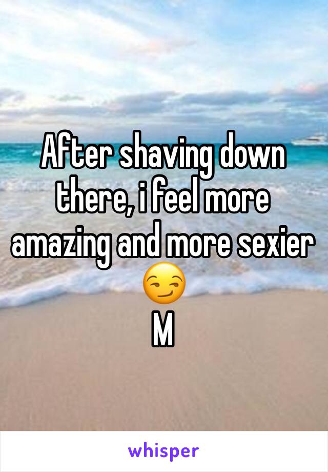 After shaving down there, i feel more amazing and more sexier 😏
M