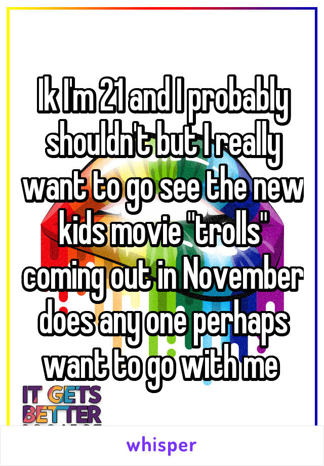 Ik I'm 21 and I probably shouldn't but I really want to go see the new kids movie "trolls" coming out in November does any one perhaps want to go with me 
