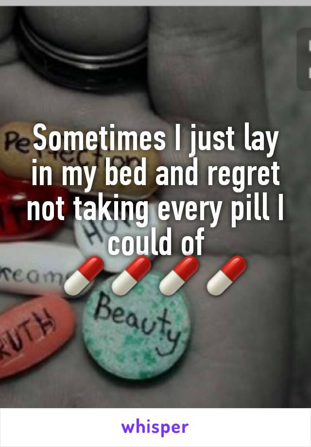Sometimes I just lay in my bed and regret not taking every pill I could of 💊💊💊💊