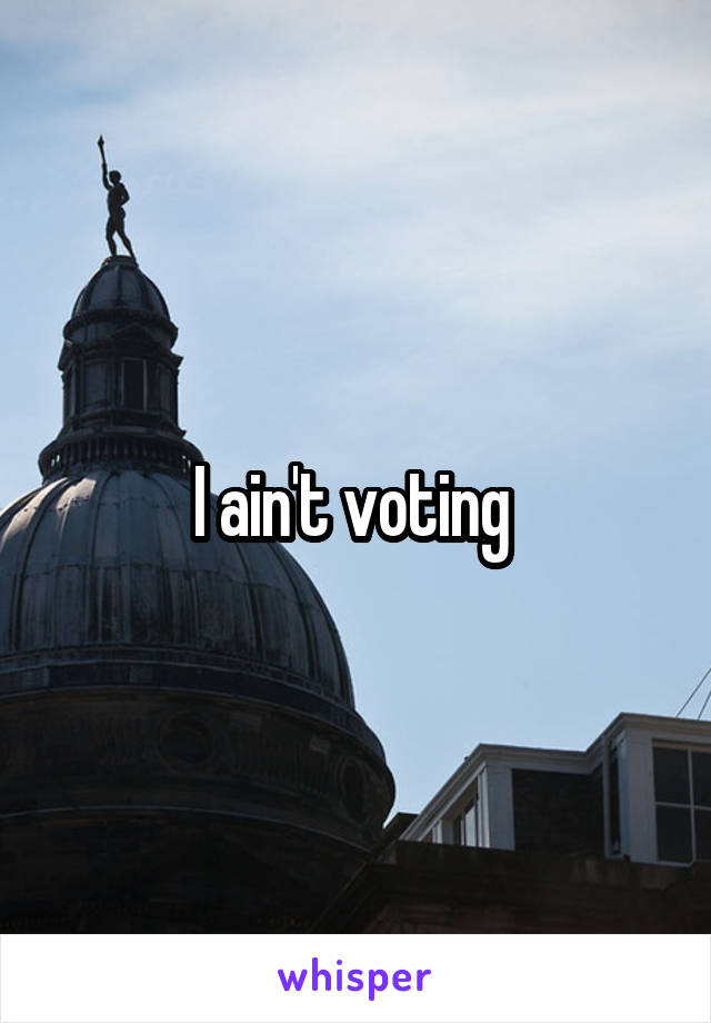 I ain't voting 