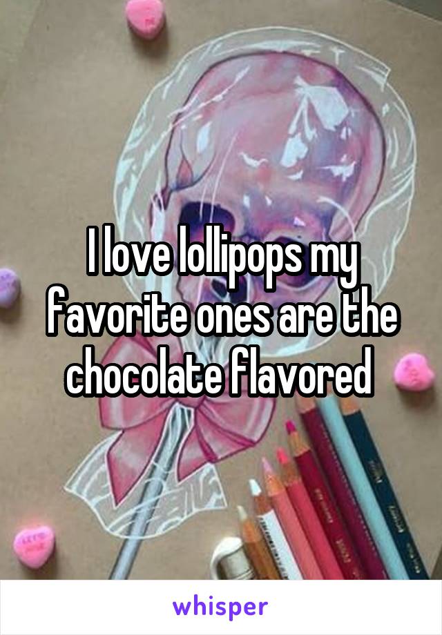 I love lollipops my favorite ones are the chocolate flavored 