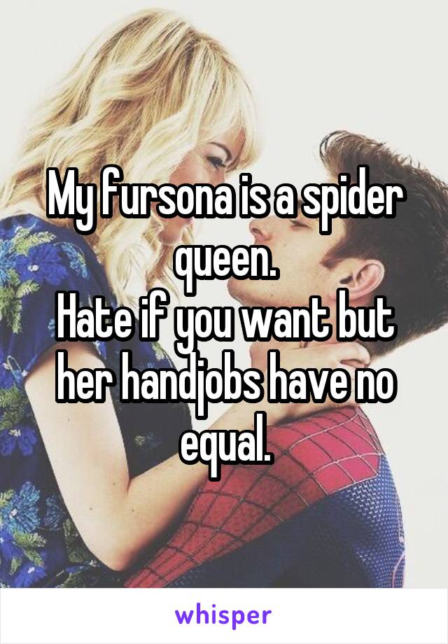 My fursona is a spider queen.
Hate if you want but her handjobs have no equal.