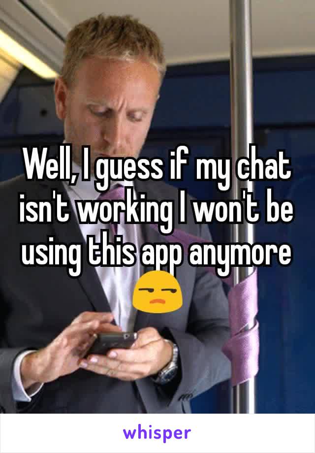 Well, I guess if my chat isn't working I won't be using this app anymore 😒