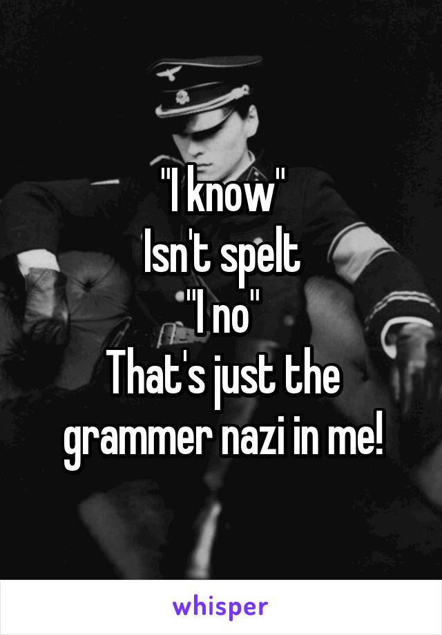 "I know"
Isn't spelt
"I no"
That's just the grammer nazi in me!