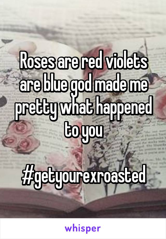 Roses are red violets are blue god made me pretty what happened to you

#getyourexroasted