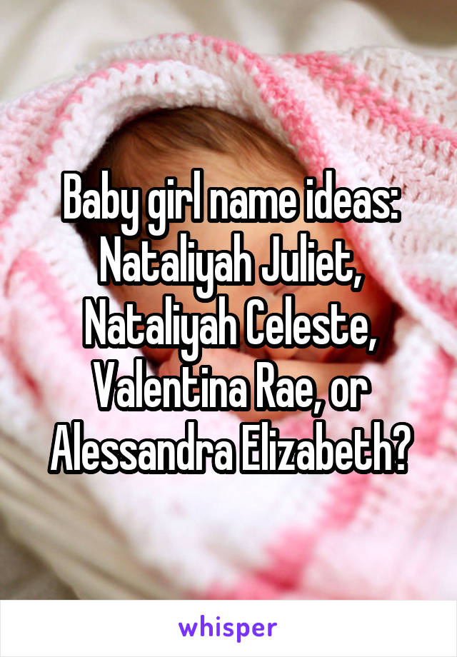 Baby girl name ideas: Nataliyah Juliet, Nataliyah Celeste, Valentina Rae, or Alessandra Elizabeth?