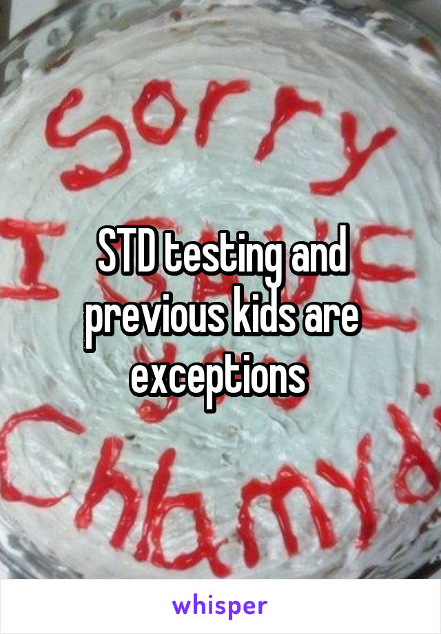 STD testing and previous kids are exceptions 