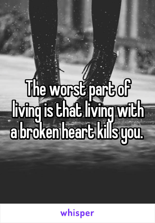 The worst part of living is that living with a broken heart kills you. 