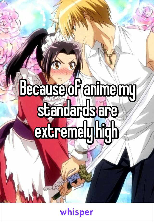 Because of anime my standards are extremely high 