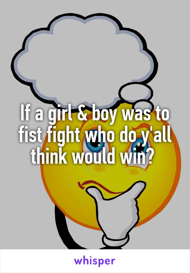 If a girl & boy was to fist fight who do y'all think would win? 