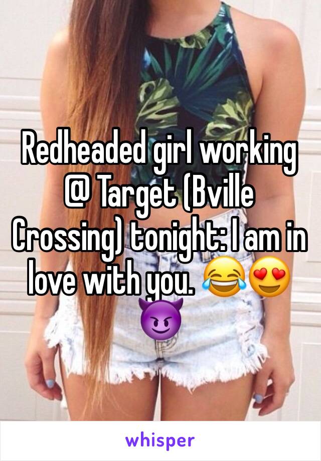 Redheaded girl working @ Target (Bville Crossing) tonight: I am in love with you. 😂😍😈