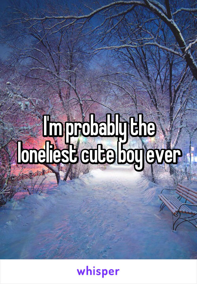 I'm probably the loneliest cute boy ever