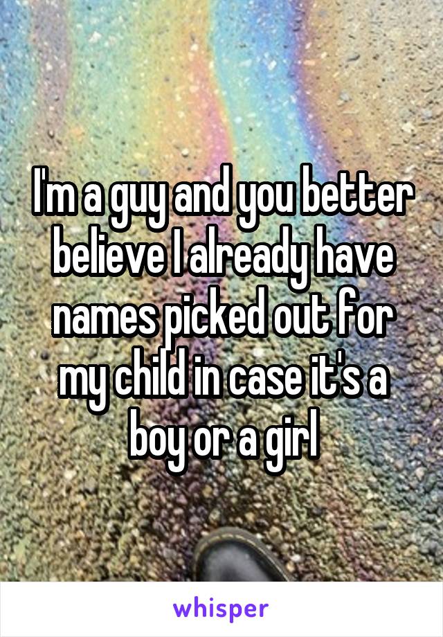 I'm a guy and you better believe I already have names picked out for my child in case it's a boy or a girl