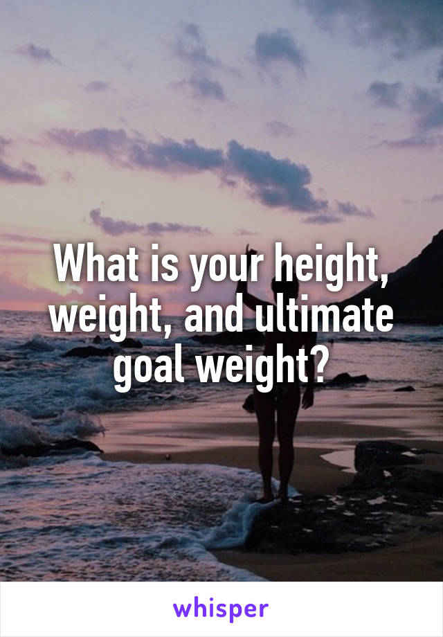 What is your height, weight, and ultimate goal weight?
