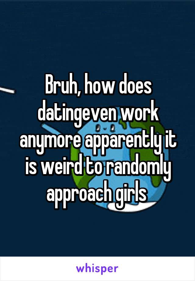 Bruh, how does datingeven work anymore apparently it is weird to randomly approach girls 