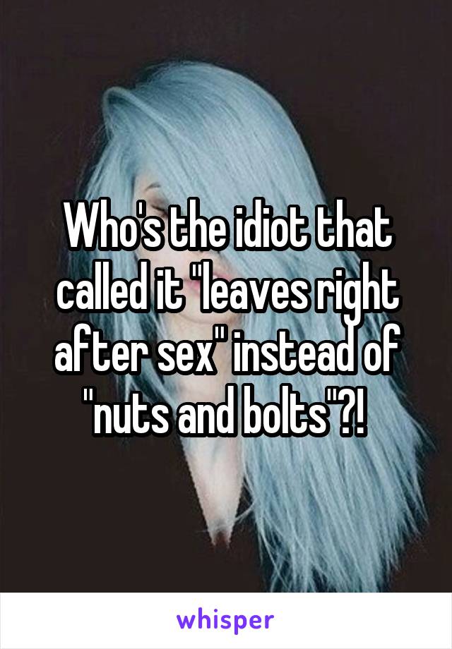 Who's the idiot that called it "leaves right after sex" instead of "nuts and bolts"?! 