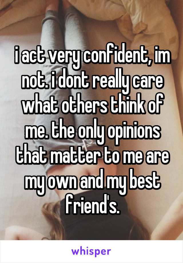 i act very confident, im not. i dont really care what others think of me. the only opinions that matter to me are my own and my best friend's.