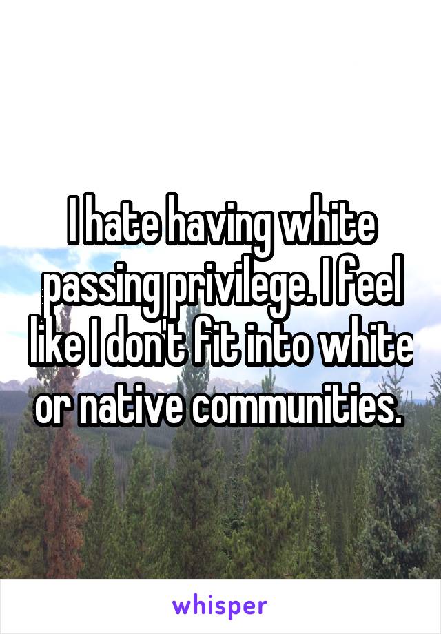I hate having white passing privilege. I feel like I don't fit into white or native communities. 
