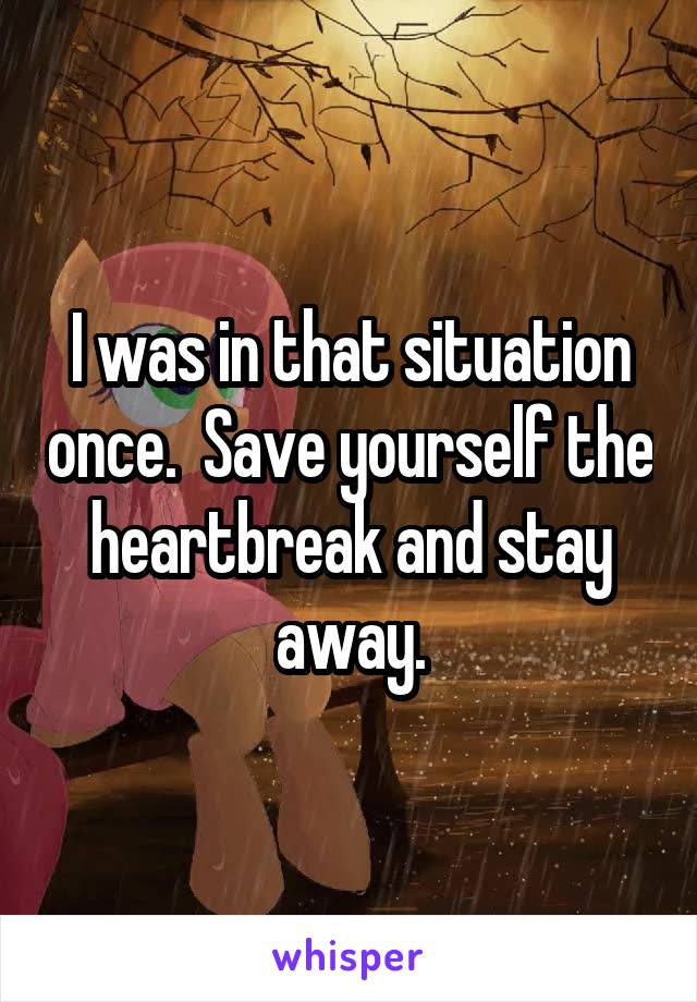 I was in that situation once.  Save yourself the heartbreak and stay away.
