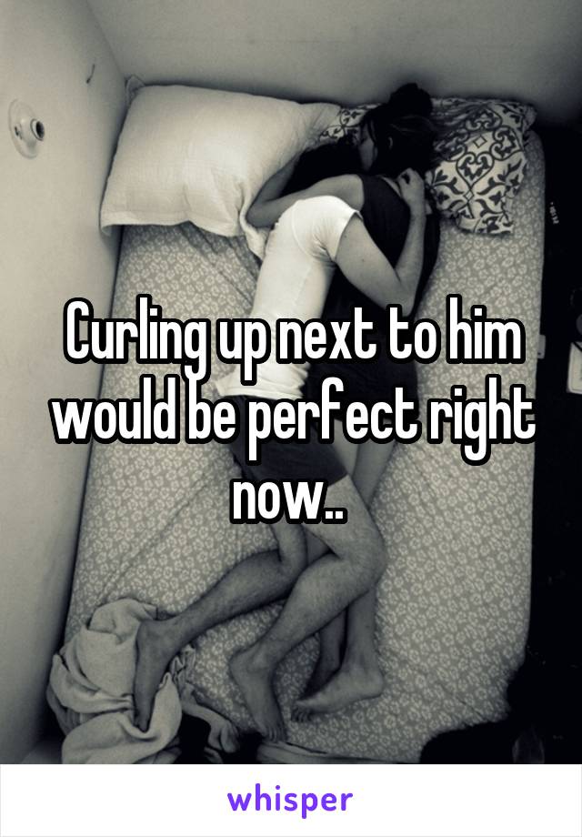 Curling up next to him would be perfect right now.. 
