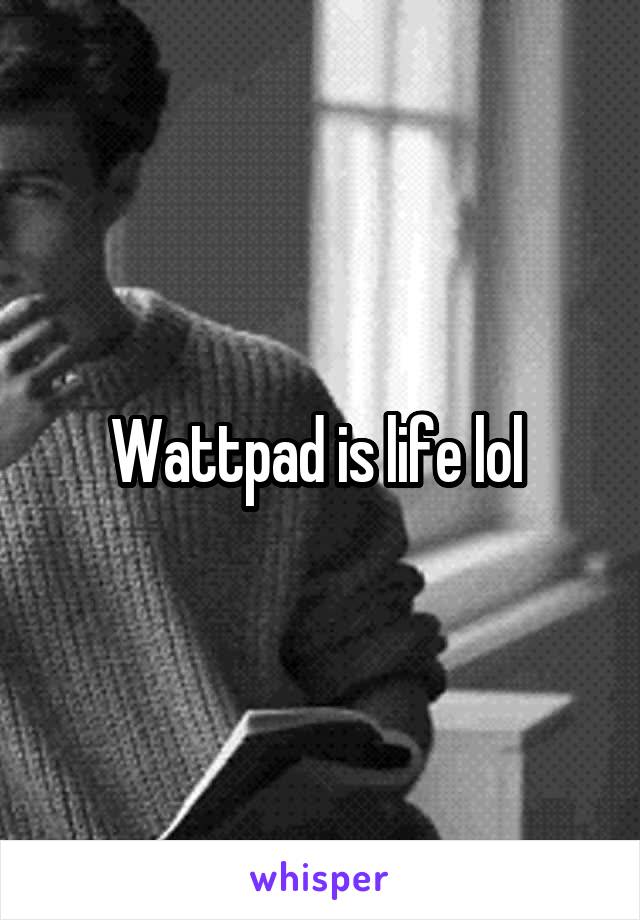 Wattpad is life lol 